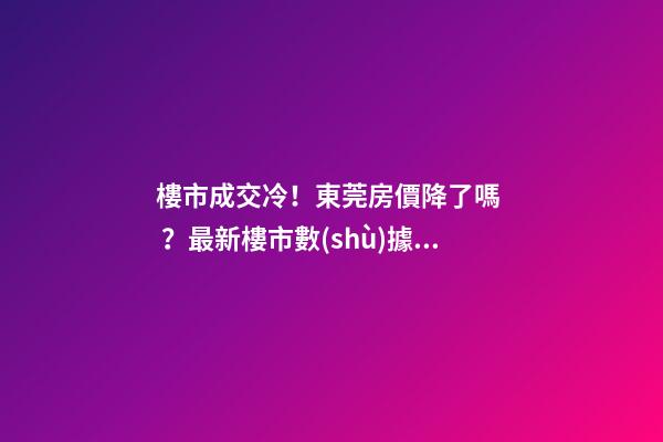 樓市成交冷！東莞房價降了嗎？最新樓市數(shù)據(jù)官宣